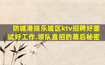 防城港娱乐城区ktv招聘好面试好工作.领队直招的幕后秘密